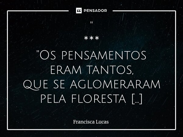 " *** "Os pensamentos eram tantos, que se aglomeraram pela floresta dos seus pesadelos... * E em tom de autoridade deu voz de prisão ao medo que se es... Frase de Francisca Lucas.