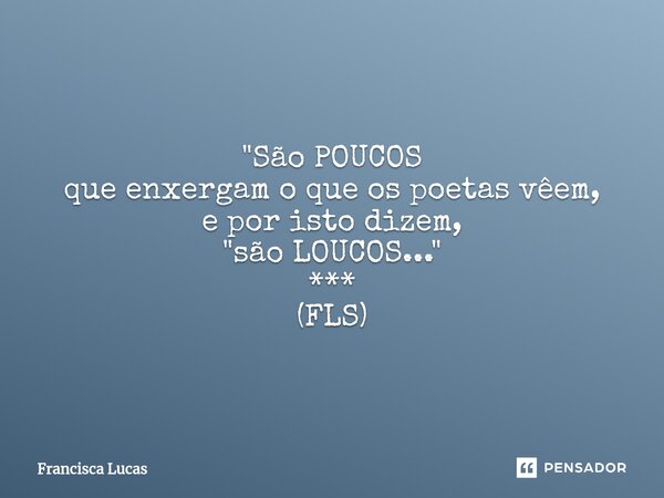 ⁠*** ...✍️ "São POUCOS que enxergam o que os poetas vêem, e por isto dizem, "são LOUCOS..." *** (FLS)... Frase de Francisca Lucas.