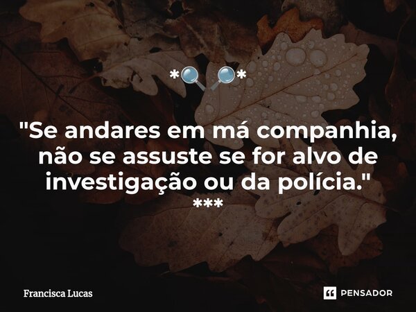 *🔍🔎* ⁠"Se andares em má companhia, não se assuste se for alvo de investigação ou da polícia." ***... Frase de Francisca Lucas.