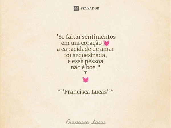 ⁠"Se faltar sentimentos em um coração 💓 a capacidade de amar foi sequestrada, e essa pessoa não é boa." * 💓 *"Francisca Lucas"*... Frase de Francisca Lucas.