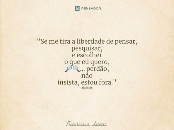 ⁠🔍🔎 * "Se me tira a liberdade de pensar, pesquisar, e escolher o que eu quero, 🔎🔍... perdão, não insista, estou fora." ***... Frase de Francisca Lucas.