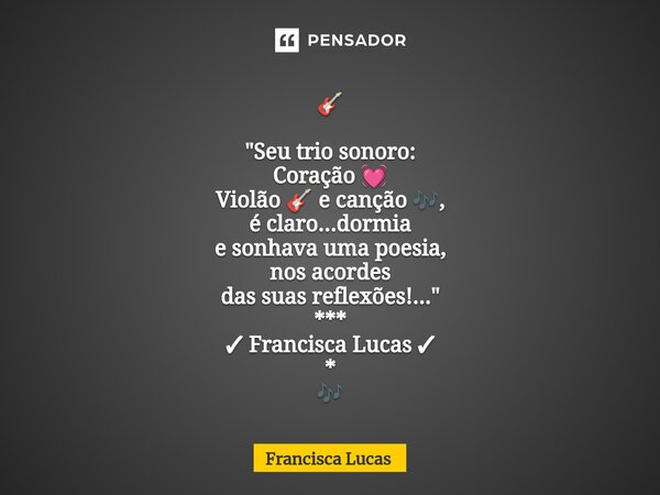 ⁠🎸 "Seu trio sonoro: Coração 💓 Violão 🎸 e canção 🎶, é claro...dormia e sonhava uma poesia, nos acordes das suas reflexões!..." *** ✓ Francisca Lucas ✓... Frase de Francisca Lucas.