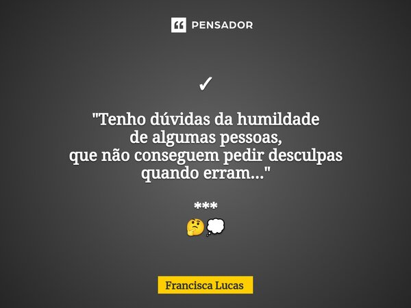 ✓ "Tenho dúvidas da humildade de algumas pessoas, que não conseguem pedir desculpas quando erram..." *** 🤔💭... Frase de Francisca Lucas.