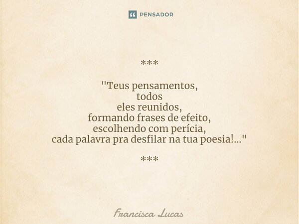 ⁠*** "Teus pensamentos, todos eles reunidos, formando frases de efeito, escolhendo com perícia, cada palavra pra desfilar na tua poesia!..." ***... Frase de Francisca Lucas.