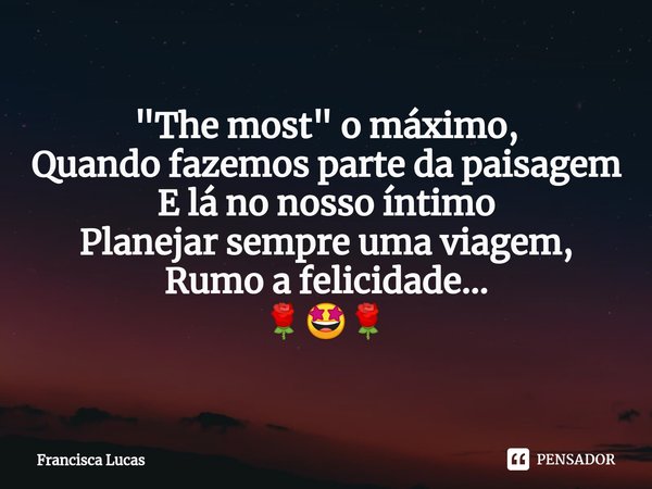 ⁠"The most" o máximo,
Quando fazemos parte da paisagem
E lá no nosso íntimo
Planejar sempre uma viagem,
Rumo a felicidade...
🌹🤩🌹... Frase de Francisca Lucas.