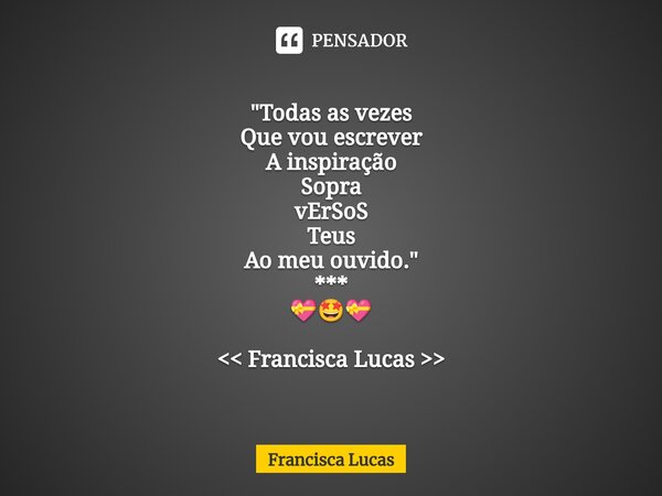 ⁠* "Todas as vezes Que vou escrever A inspiração Sopra vErSoS Teus Ao meu ouvido." *** 💝🤩💝 << Francisca Lucas >>... Frase de Francisca Lucas.