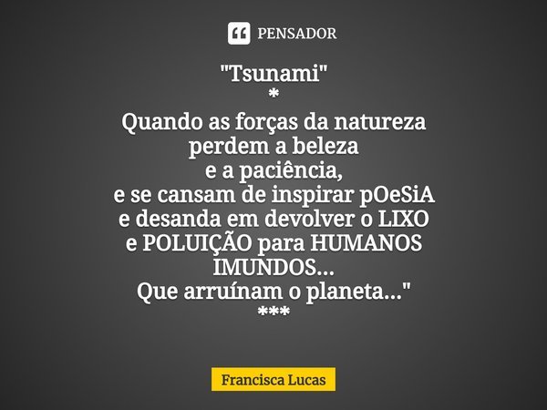 ⁠"Tsunami"
*
Quando as forças da natureza
perdem a beleza
e a paciência,
e se cansam de inspirar pOeSiA
e desanda em devolver o LIXO
e POLUIÇÃO para H... Frase de Francisca Lucas.