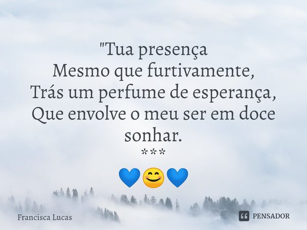 ⁠ "Tua presença
Mesmo que furtivamente,
Trás um perfume de esperança,
Que envolve o meu ser em doce sonhar.
***
💙😊💙... Frase de Francisca Lucas.