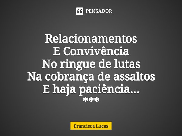 ⁠
Relacionamentos
E Convivência
No ringue de lutas
Na cobrança de assaltos
E haja paciência...
***... Frase de Francisca Lucas.