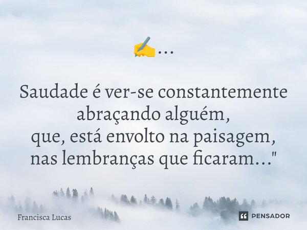 ⁠✍️... Saudade é ver-se constantemente abraçando alguém, que, está envolto na paisagem, nas lembranças que ficaram..."... Frase de Francisca Lucas.