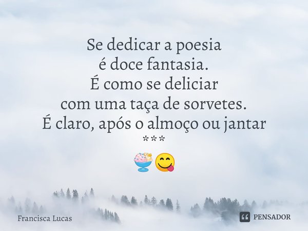 ⁠Se dedicar a poesia
é doce fantasia.
É como se deliciar
com uma taça de sorvetes.
É claro, após o almoço ou jantar
***
🍨😋... Frase de Francisca Lucas.