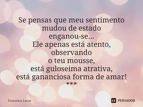 ⁠Se pensas que meu sentimento
mudou de estado
enganou-se...
Ele apenas está atento,
observando
o teu mousse,
está guloseima atrativa,
está gananciosa forma de a... Frase de Francisca Lucas.