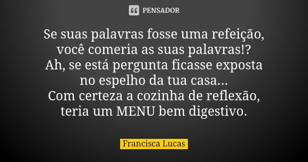 Se suas palavras fosse uma refeição, você comeria as suas palavras!? Ah, se está pergunta ficasse exposta no espelho da tua casa... Com certeza a cozinha de ref... Frase de Francisca Lucas.