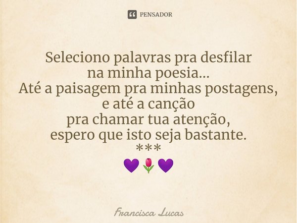 ⁠Seleciono palavras pra desfilar
na minha poesia...
Até a paisagem pra minhas postagens,
e até a canção
pra chamar tua atenção,
espero que isto seja bastante.
*... Frase de Francisca Lucas.