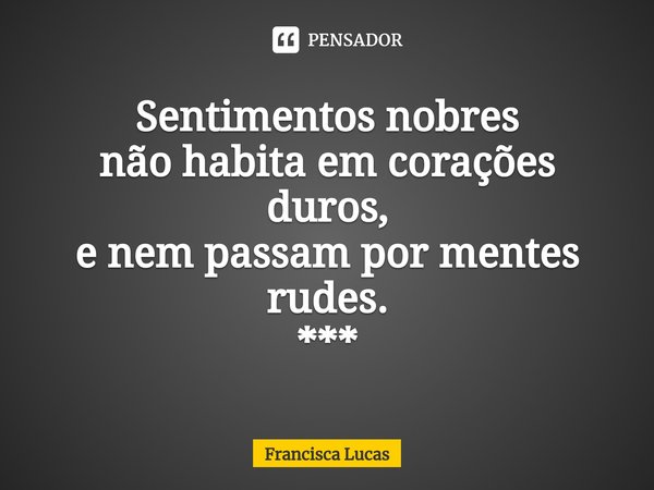 ⁠Sentimentos nobres
não habita em corações duros,
e nem passam por mentes rudes.
***... Frase de Francisca Lucas.