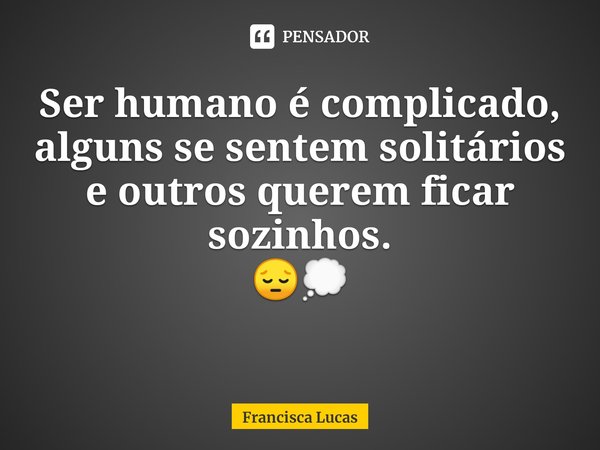 ⁠Ser humano é complicado,
alguns se sentem solitários
e outros querem ficar sozinhos.
😔💭... Frase de Francisca Lucas.