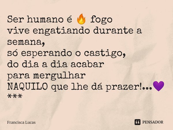 ⁠Ser humano é 🔥 fogo
vive engatiando durante a semana,
só esperando o castigo,
do dia a dia acabar
para mergulhar
NAQUILO que lhe dá prazer!...💜
***... Frase de Francisca Lucas.