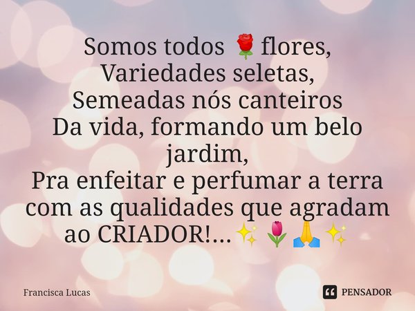 ⁠Somos todos 🌹flores,
Variedades seletas,
Semeadas nós canteiros
Da vida, formando um belo jardim,
Pra enfeitar e perfumar a terra com as qualidades que agradam... Frase de Francisca Lucas.