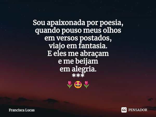 ⁠Sou apaixonada por poesia,
quando pouso meus olhos
em versos postados,
viajo em fantasia.
E eles me abraçam
e me beijam
em alegria.
***
🌷🤩🌷... Frase de Francisca Lucas.