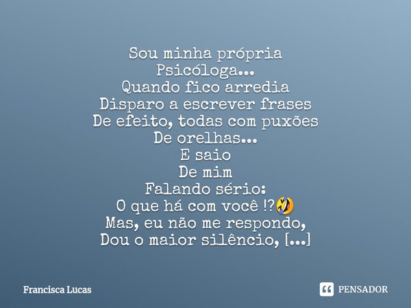 Sou minha própria
Psicóloga...
Quando fico arredia
Disparo a escrever frases
De efeito, todas com puxões
De orelhas...⁠
E saio
De mim
Falando sério:
O que há co... Frase de Francisca Lucas.