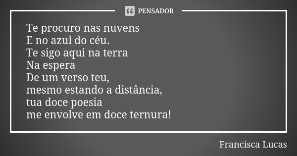 Te procuro nas nuvens E no azul do céu. Te sigo aqui na terra Na espera De um verso teu, mesmo estando a distância, tua doce poesia me envolve em doce ternura!... Frase de Francisca Lucas.