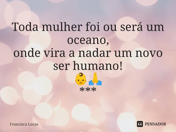 ⁠Toda mulher foi ou será um oceano,
onde vira a nadar um novo ser humano!
👶🙏
***... Frase de Francisca Lucas.