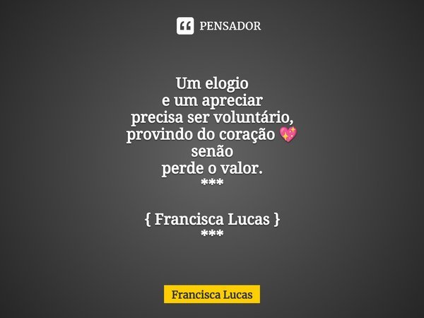 ⁠ Um elogio e um apreciar precisa ser voluntário, provindo do coração 💖 senão perde o valor. *** { Francisca Lucas } ***... Frase de Francisca Lucas.
