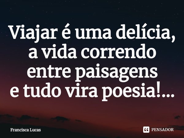 ⁠Viajar é uma delícia,
a vida correndo entre paisagens
e tudo vira poesia!...... Frase de Francisca Lucas.