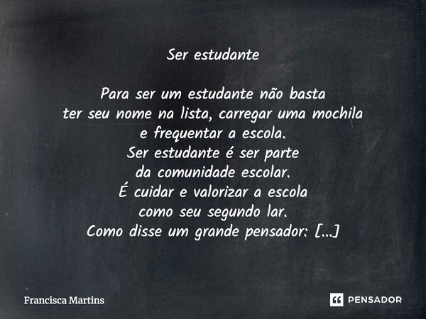 Ser estudante Para ser um estudante não basta ter seu nome na lista, carregar uma mochila e frequentar a escola. Ser estudante é ser parte da comunidade escolar... Frase de Francisca Martins.