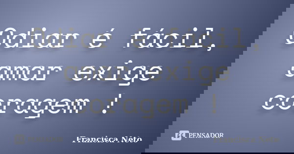 Odiar é fácil, amar exige coragem !... Frase de Francisca Neto.
