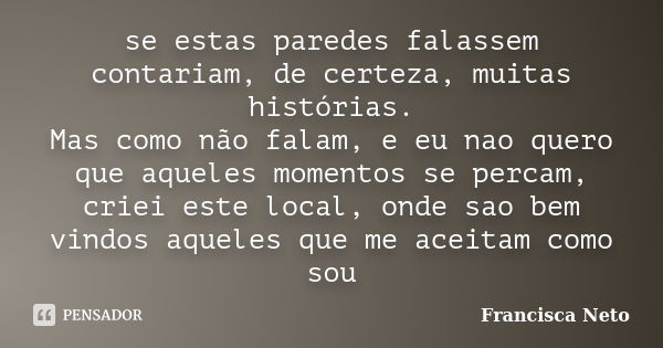 se estas paredes falassem contariam, de certeza, muitas histórias. Mas como não falam, e eu nao quero que aqueles momentos se percam, criei este local, onde sao... Frase de Francisca Neto.