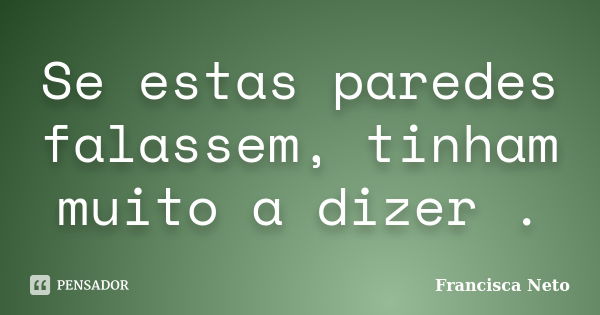 Se estas paredes falassem, tinham muito a dizer .... Frase de Francisca Neto.