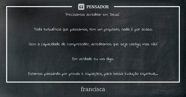 Precisamos acreditar em Deus! Toda turbulência que passamos, tem um propósito, nada é por acaso. Sem a capacidade de compreender, acreditamos que seja castigo, ... Frase de Francisca.