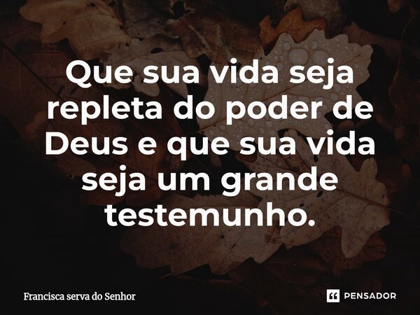 ⁠Que sua vida seja repleta do poder de Deus e que sua vida seja um grande testemunho.... Frase de Francisca serva do Senhor.
