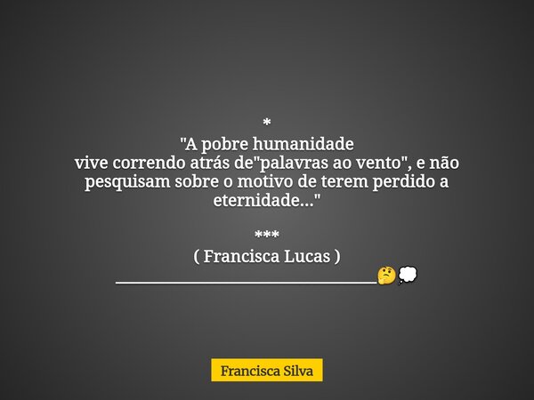 * "A pobre humanidade vive correndo atrás de "palavras ao vento", e não pesquisam sobre o motivo de terem perdido a eternidade..." *** ( Fra... Frase de Francisca Silva.