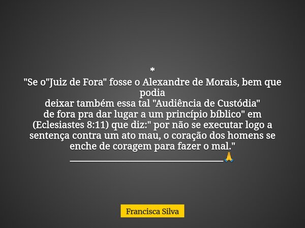 * "Se o "Juiz de Fora" fosse o Alexandre de Morais, bem que podia deixar também essa tal "Audiência de Custódia" de fora pra dar lugar ... Frase de Francisca Silva.