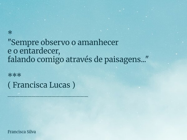 * "Sempre observo o amanhecer e o entardecer, falando comigo através de paisagens..." *** ( Francisca Lucas ) ____________________... Frase de Francisca Silva.