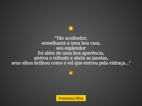 đ "TĂŁo acolhedor, semelhante a uma boa casa, seu esplendor foi alĂ©m de uma boa aparĂȘncia, ajeitou o telhado e abriu as janelas, seus olhos brilhou como o s... Frase de Francisca Silva.