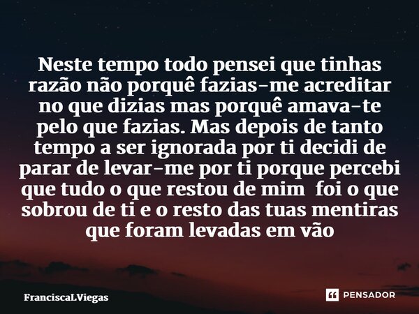 ⁠Neste tempo todo pensei que tinhas razão não porquê fazias-me acreditar no que dizias mas porquê amava-te pelo que fazias. Mas depois de tanto tempo a ser igno... Frase de FranciscaLViegas.