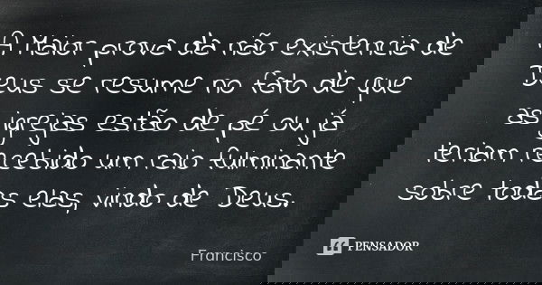 A Maior prova da não existencia de Deus se resume no fato de que as igrejas estão de pé ou já teriam recebido um raio fulminante sobre todas elas , vindo de Deu... Frase de Francisco.