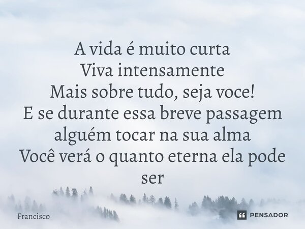 ⁠A vida é muito curta Viva intensamente Mais sobre tudo, seja voce! E se durante essa breve passagem alguém tocar na sua alma Você verá o quanto eterna ela pode... Frase de Francisco.