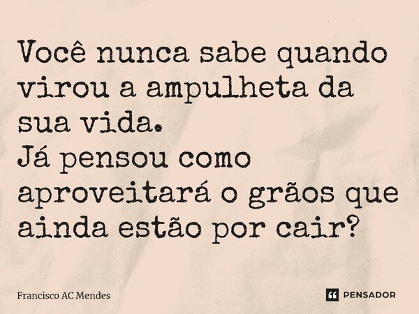 ⁠Você nunca sabe quando virou a ampulheta da sua vida. Já pensou como aproveitará o grãos que ainda estão por cair?... Frase de Francisco AC Mendes.