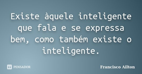 Existe àquele inteligente que fala e se expressa bem, como também existe o inteligente.... Frase de Francisco Ailton.