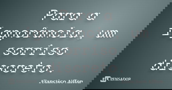 Para a ignorância, um sorriso discreto.... Frase de Francisco Ailton.