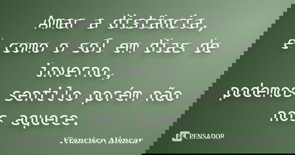 Amar a distância, é como o sol em dias de inverno, podemos sentilo porém não nos aquece.... Frase de Francisco Alencar.