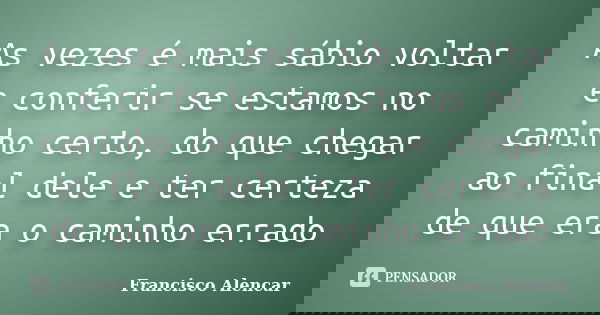 As vezes é mais sábio voltar e conferir se estamos no caminho certo, do que chegar ao final dele e ter certeza de que era o caminho errado... Frase de Francisco Alencar.