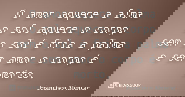 O amor aquece a alma o sol aquece o corpo sem o sol é fria a palma e sem amor o corpo é morto.... Frase de Francisco Alencar.