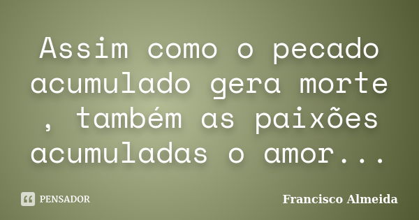 Assim como o pecado acumulado gera morte , também as paixões acumuladas o amor...... Frase de Francisco Almeida.