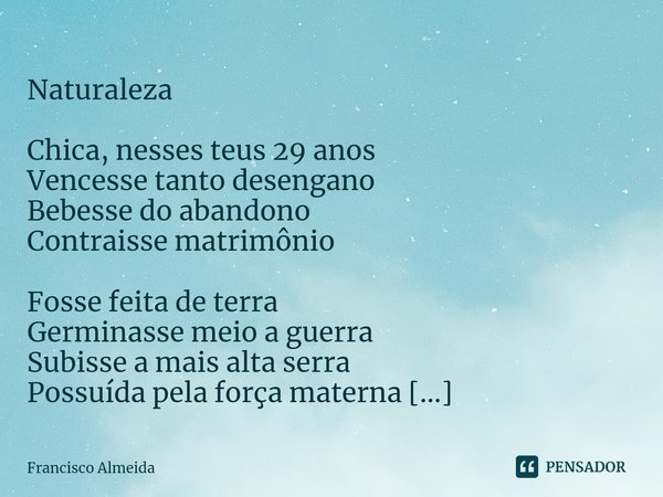 ⁠ Naturaleza Chica, nesses teus 29 anos
Vencesse tanto desengano
Bebesse do abandono
Contraisse matrimônio Fosse feita de terra
Germinasse meio a guerra
Subisse... Frase de Francisco Almeida.