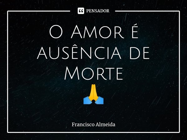 ⁠O Amor é ausência de Morte
🙏... Frase de Francisco Almeida.